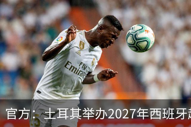官方：土耳其举办2027年西班牙超级杯，皇萨竞及皇家社会参赛