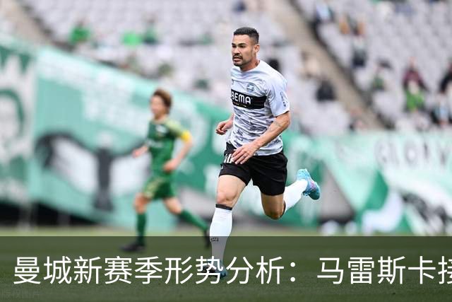 曼城新赛季形势分析：马雷斯卡接手后的挑战与机遇