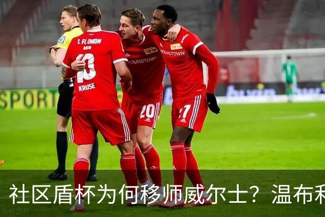 社区盾杯为何移师威尔士？温布利为演唱会让路，阿森纳曼城对决