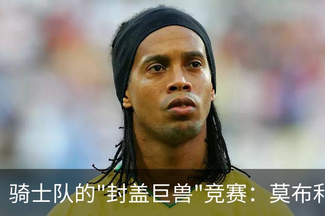 骑士队的"封盖巨兽"竞赛：莫布利领跑，詹姆斯紧追不舍！
