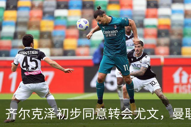 齐尔克泽初步同意转会尤文，曼联75场仅9球前锋今夏离队