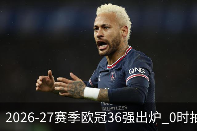 2026-27赛季欧冠36强出炉 0时抽签预期一档豪强遍地